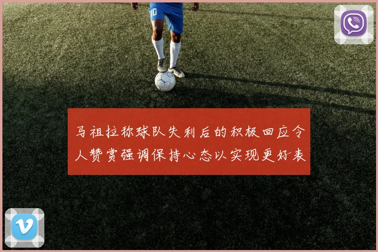 马祖拉称球队失利后的积极回应令人赞赏强调保持心态以实现更好表现