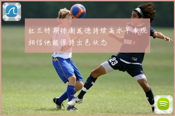 杜兰特期待谢泼德持续高水平表现相信他能保持出色状态