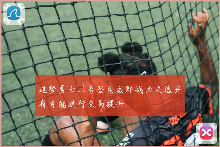 追梦勇士11号签或成即战力之选并有可能进行交易提升