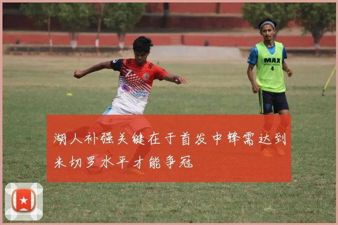 湖人补强关键在于首发中锋需达到米切罗水平才能争冠