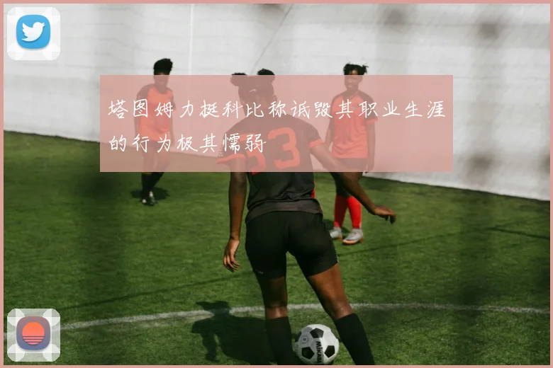 塔图姆力挺科比称诋毁其职业生涯的行为极其懦弱