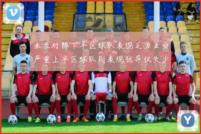 米兰对阵下半区球队表现乏力丢分严重上半区球队则表现优异仅失少量分数