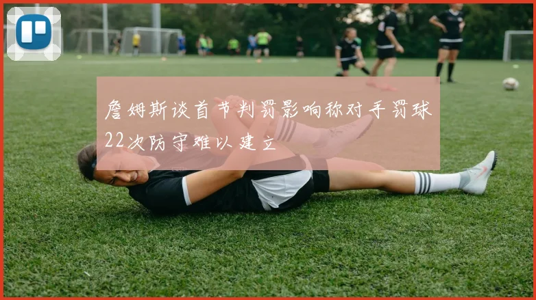 詹姆斯谈首节判罚影响称对手罚球22次防守难以建立