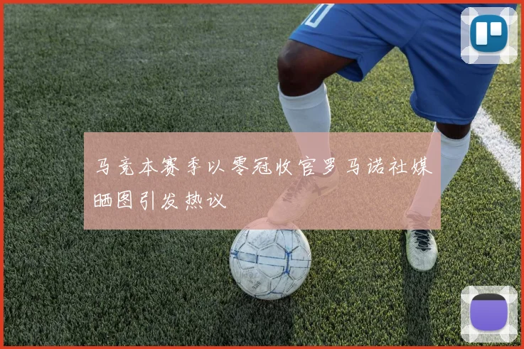 马竞本赛季以零冠收官罗马诺社媒晒图引发热议