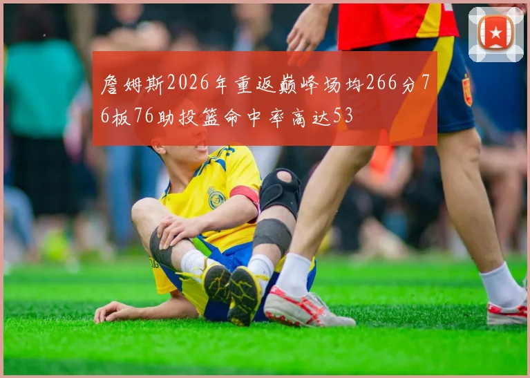 詹姆斯2026年重返巅峰场均266分76板76助投篮命中率高达53