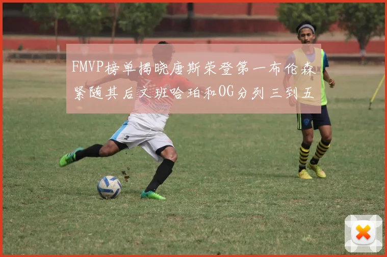 FMVP榜单揭晓唐斯荣登第一布伦森紧随其后文班哈珀和OG分列三到五位