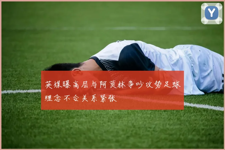 英媒曝高层与阿莫林争吵攻势足球理念不合关系紧张