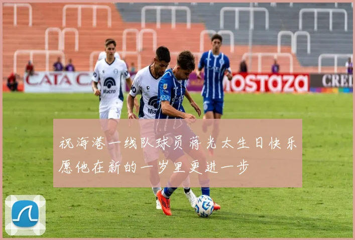 祝海港一线队球员蒋光太生日快乐愿他在新的一岁里更进一步