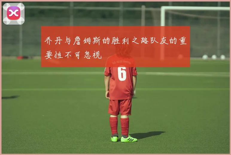 乔丹与詹姆斯的胜利之路队友的重要性不可忽视