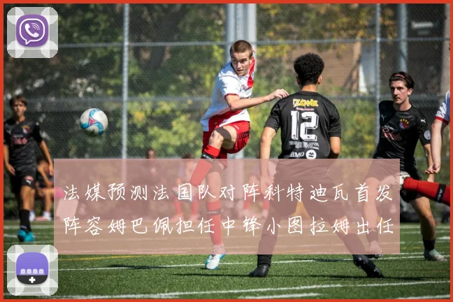 法媒预测法国队对阵科特迪瓦首发阵容姆巴佩担任中锋小图拉姆出任左边锋