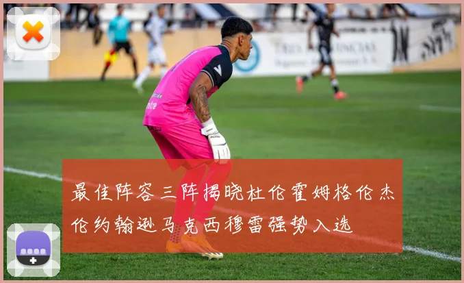 最佳阵容三阵揭晓杜伦霍姆格伦杰伦约翰逊马克西穆雷强势入选