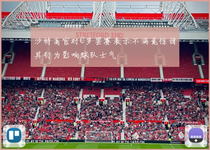 沙特高官对C罗罢赛表示不满竟惊讶其行为影响球队士气