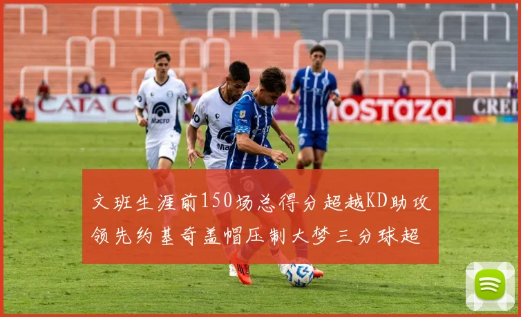 文班生涯前150场总得分超越KD助攻领先约基奇盖帽压制大梦三分球超越库里