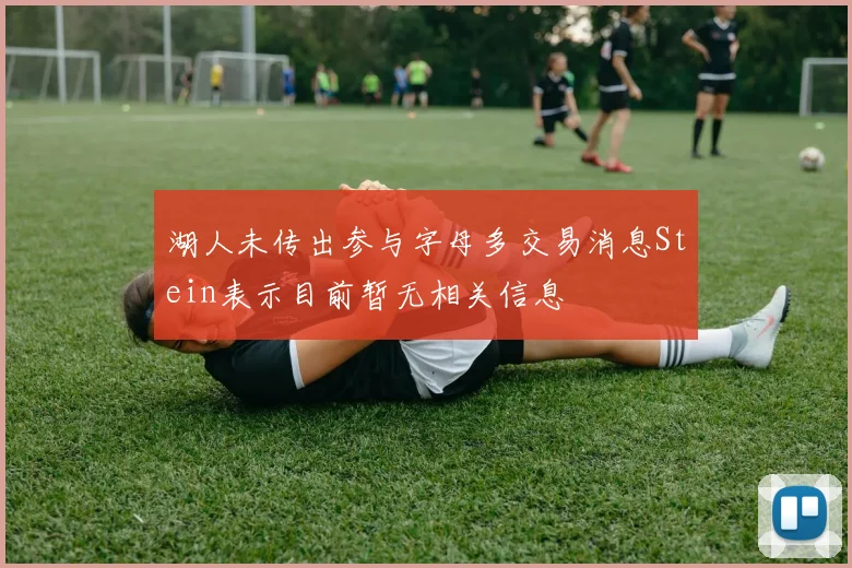湖人未传出参与字母多交易消息Stein表示目前暂无相关信息