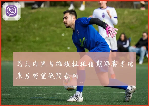 恩瓦内里与维埃拉租借期满赛季结束后将重返阿森纳