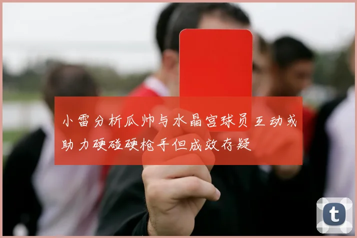小雷分析瓜帅与水晶宫球员互动或助力硬碰硬枪手但成效存疑