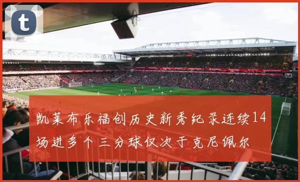 凯莱布乐福创历史新秀纪录连续14场进多个三分球仅次于克尼佩尔