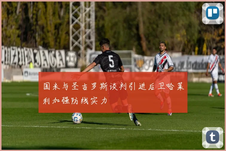 国米与圣吉罗斯谈判引进后卫哈莱利加强防线实力